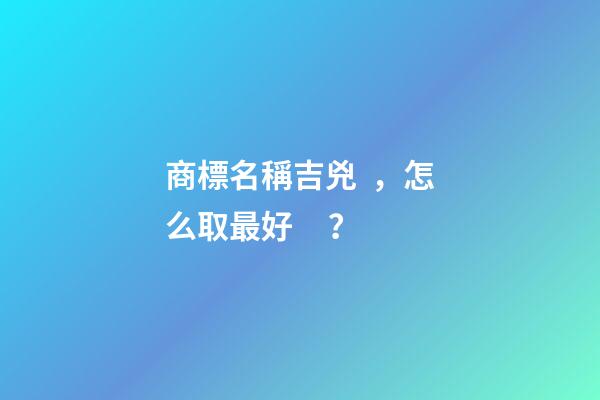 商標名稱吉兇，怎么取最好？